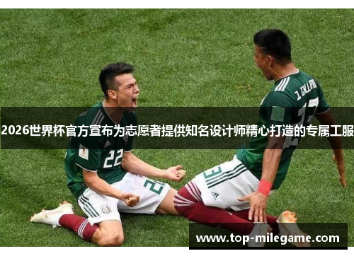 2026世界杯官方宣布为志愿者提供知名设计师精心打造的专属工服