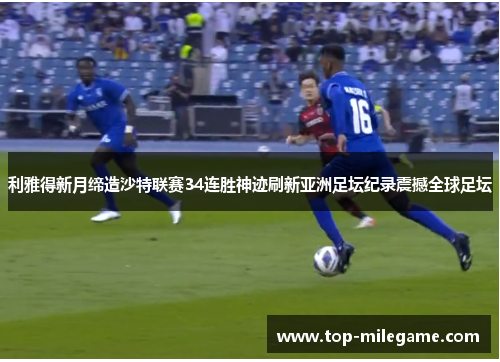 利雅得新月缔造沙特联赛34连胜神迹刷新亚洲足坛纪录震撼全球足坛