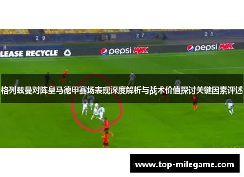 格列兹曼对阵皇马德甲赛场表现深度解析与战术价值探讨关键因素评述