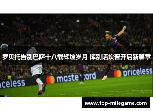 罗贝托告别巴萨十八载辉煌岁月 挥别诺坎普开启新篇章