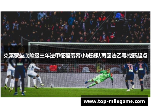 克莱蒙垫底降级三年法甲征程落幕小城球队再回法乙寻找新起点