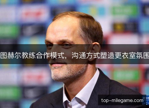 图赫尔教练合作模式，沟通方式塑造更衣室氛围