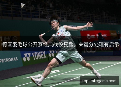 德国羽毛球公开赛经典战役复盘，关键分处理有启示